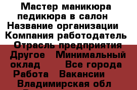 Мастер маникюра-педикюра в салон › Название организации ­ Компания-работодатель › Отрасль предприятия ­ Другое › Минимальный оклад ­ 1 - Все города Работа » Вакансии   . Владимирская обл.,Вязниковский р-н